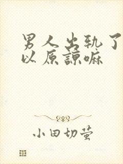 男人出轨了还可以原谅嘛