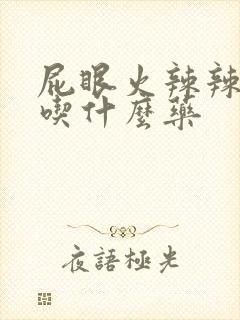 屁眼火辣辣的疼吃什么药