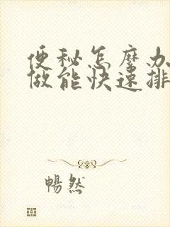 便秘怎么办怎样做能快速排便