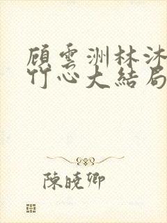 顾云洲林沐瑶沈竹心大结局