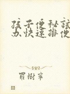 孩子便秘该怎么办快速排便