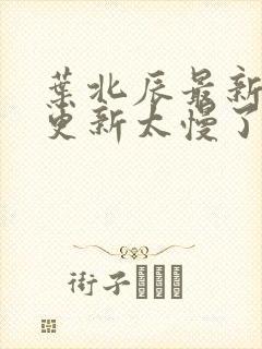 叶北辰最新章节更新太慢了