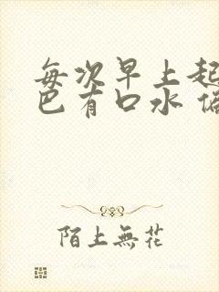 每次早上起来嘴巴有口水 偏黄