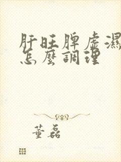 肝旺脾虚湿气重怎么调理