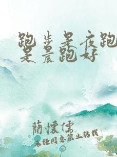 跑步是夜跑好还是晨跑好