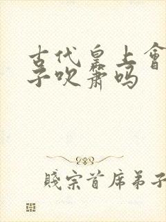 古代皇上会让妃子吹箫吗