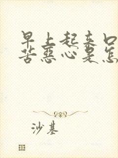 早上起来口干口苦恶心是怎么回事