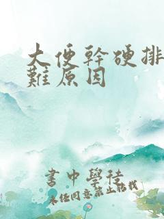 大便干硬排便困难原因