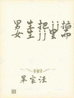 男生把jj插进女生jj里面的视频