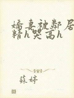 娇妻被邻居灌满精h哭高h