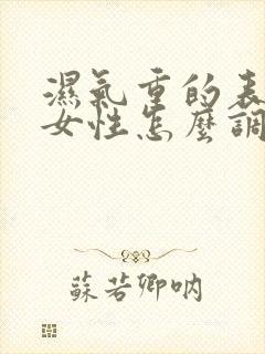 湿气重的表现 女性怎么调理