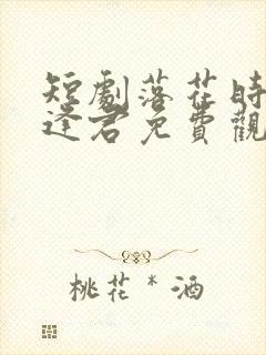 短剧落花时节又逢君免费观看全集