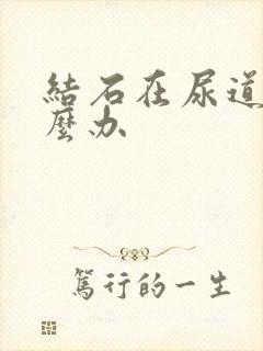 结石在尿道里怎么办