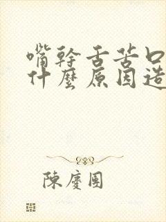 嘴干舌苦口臭是什么原因造成的