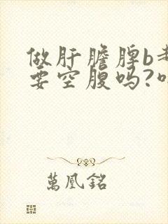 做肝胆脾b超需要空腹吗?喝水行吗?