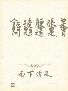 饭后腹胀是肝的问题还是胃的问题