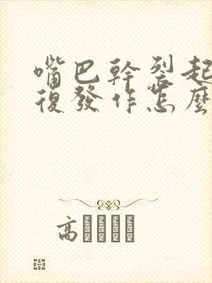 嘴巴干裂起皮反复发作怎么回事