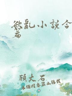 欲乱小说合集短篇