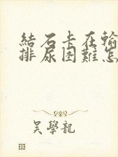 结石卡在输尿管排尿困难怎么办