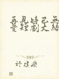 再见时已无恨无爱短剧大结局