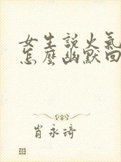 女生说火气大,怎么幽默回复