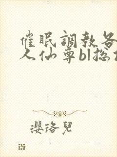 催眠调教各路美人仙尊bl总攻