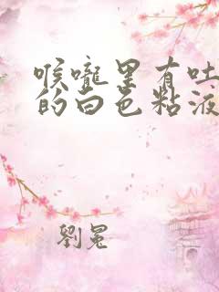 喉咙里有吐不完的白色粘液