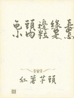 龟头边缘长一圈小肉粒是怎么回事