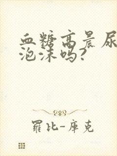 血糖高晨尿会有泡沫吗?