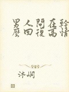 男人问在干嘛怎么回复高情商