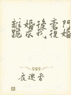 离婚后豪门前夫跪求我复婚无弹窗