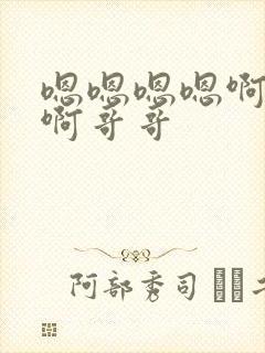 嗯嗯嗯嗯啊啊啊啊哥哥