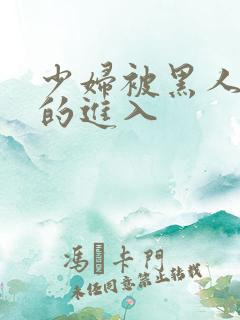 少妇被黑人猛烈的进入