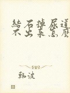 结石掉尿道口排不出来怎么办