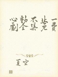 心动不止一刻短剧全集免费观看