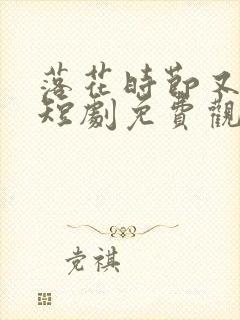 落花时节又逢她短剧免费观看全集