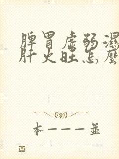 脾胃虚弱湿气重肝火旺怎么调理