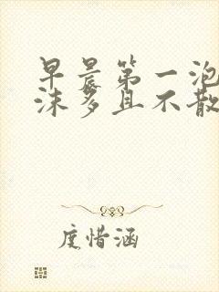 早晨第一泡尿泡沫多且不散