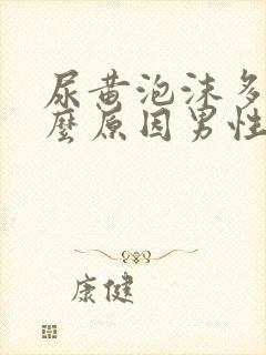 尿黄泡沫多是什么原因男性