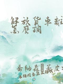 解放货车离合器怎么调