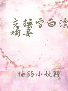 交换雪白漂亮的娇妻