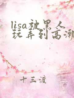 lisa被黑人玩弄到高潮