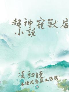超神宠兽店古羲 小说