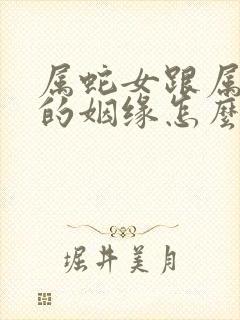 属蛇女跟属马男的姻缘怎么样呢