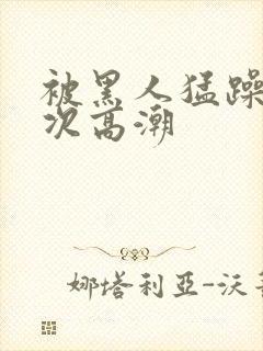 被黑人猛躁40次高潮