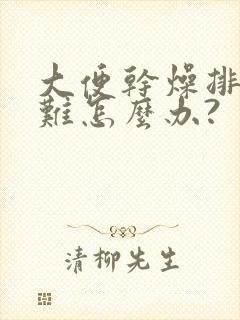 大便干燥排便困难怎么办?