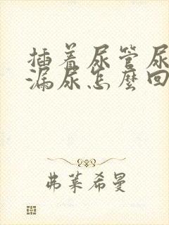 插着尿管尿道口漏尿怎么回事