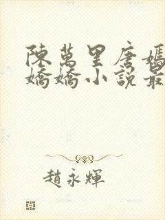 陈万里唐嫣然宋娇娇小说最新章节