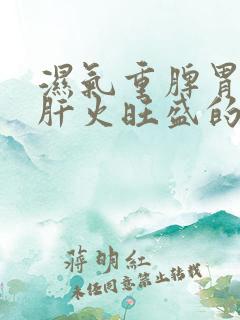 湿气重脾胃虚弱肝火旺盛的表现症状