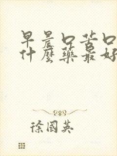 早晨口苦口干吃什么药最好